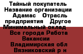 Тайный покупатель › Название организации ­ Адамас › Отрасль предприятия ­ Другое › Минимальный оклад ­ 1 - Все города Работа » Вакансии   . Владимирская обл.,Вязниковский р-н